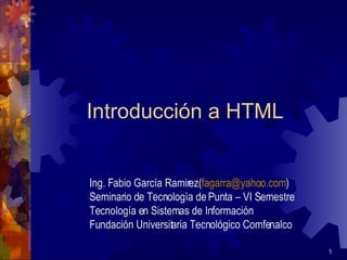 Introducción a HTML Ing. Fabio García Ramirez( [email_address] ) Seminario de Tecnologìa de Punta – VI Semestre Tecnología en Sistemas de Información Fundación Universitaria Tecnológico Comfenalco 