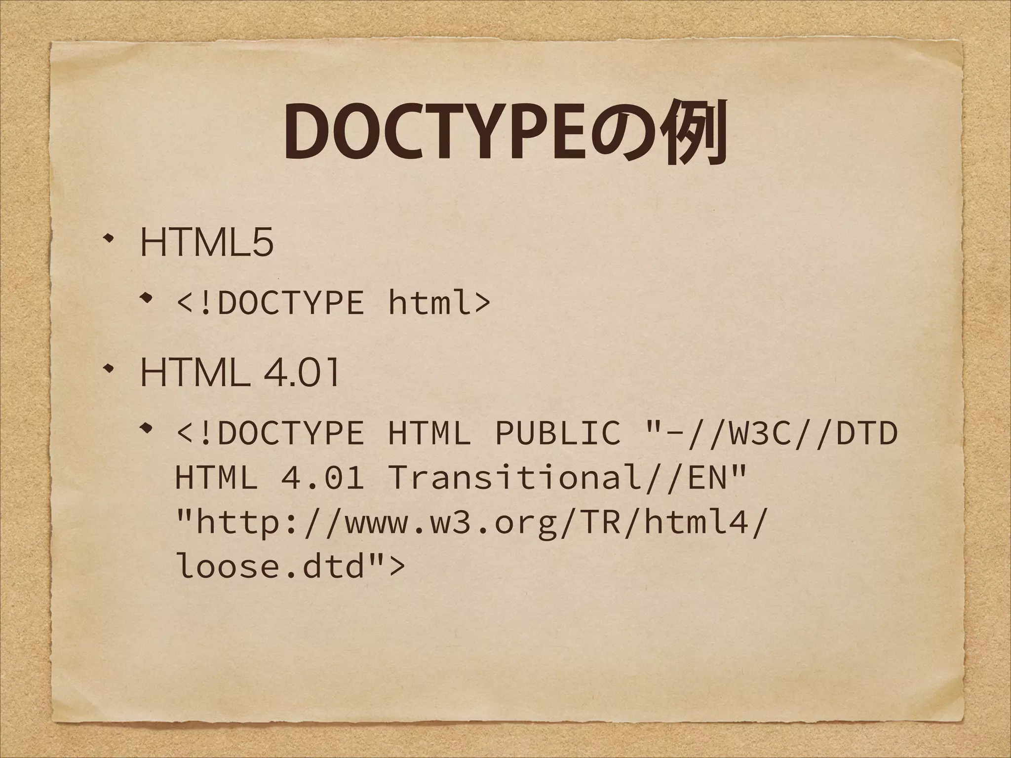 DOCTYPEの例
HTML5
<!DOCTYPE html>

HTML 4.01
<!DOCTYPE HTML PUBLIC "-//W3C//DTD
HTML 4.01 Transitional//EN"
"http://www.w3.org/TR/html4/
loose.dtd">

 