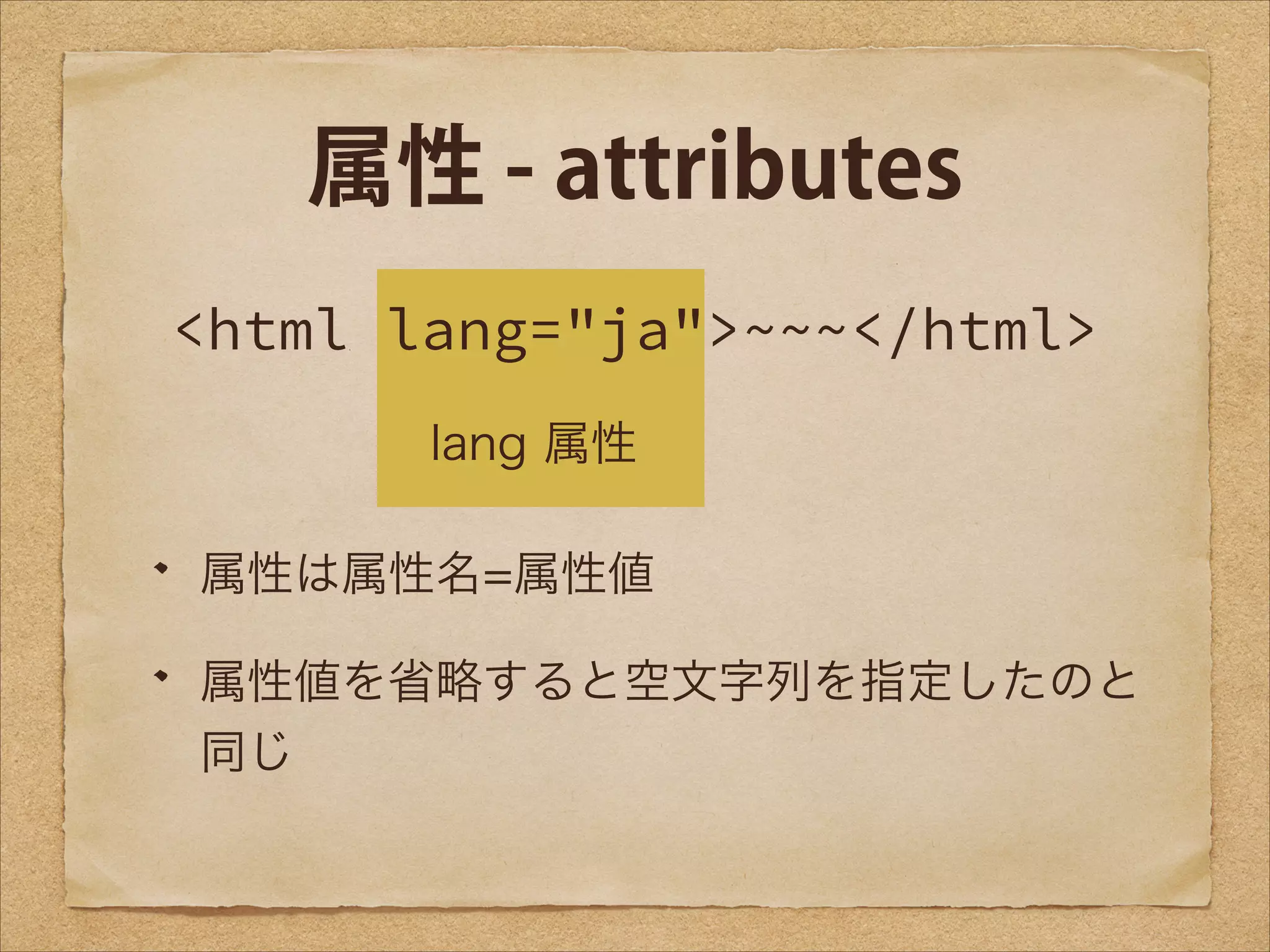 属性 - attributes
<html lang="ja">~~~</html>
lang 属性
属性は属性名=属性値
属性値を省略すると空文字列を指定したのと
同じ

 