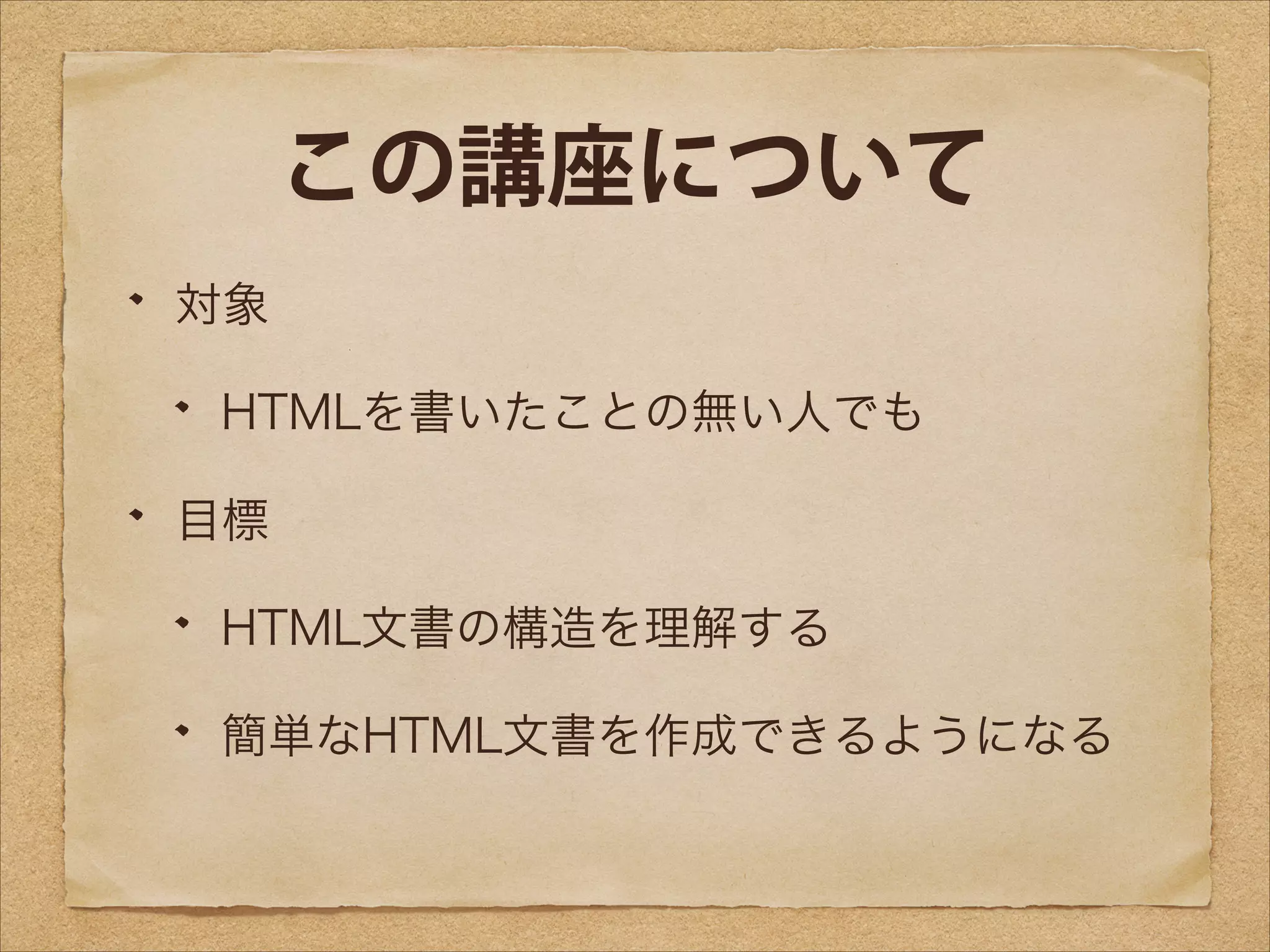 この講座について
対象
HTMLを書いたことの無い人でも
目標
HTML文書の構造を理解する
簡単なHTML文書を作成できるようになる

 