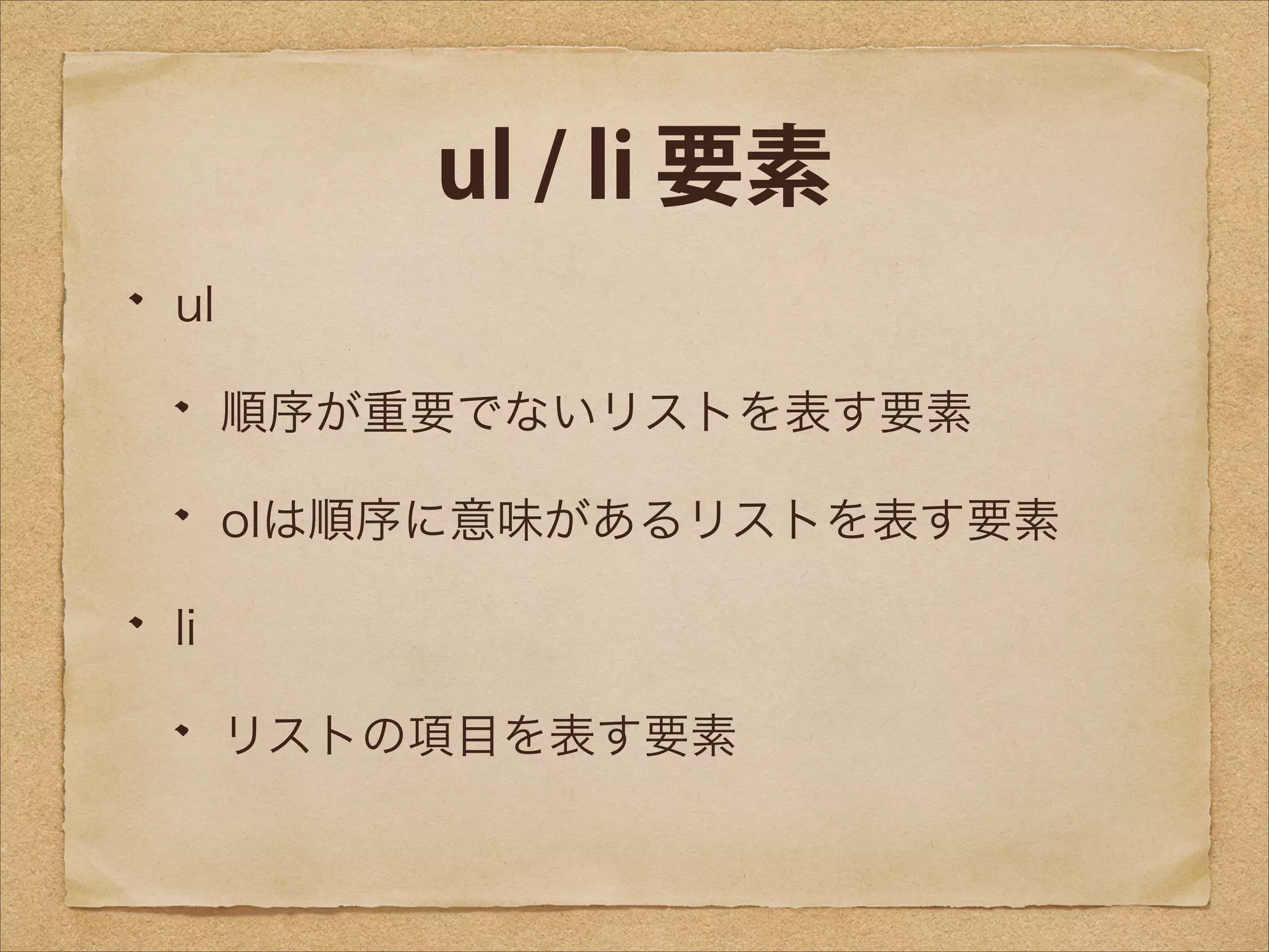ul / li 要素
ul
順序が重要でないリストを表す要素
olは順序に意味があるリストを表す要素
li
リストの項目を表す要素

 