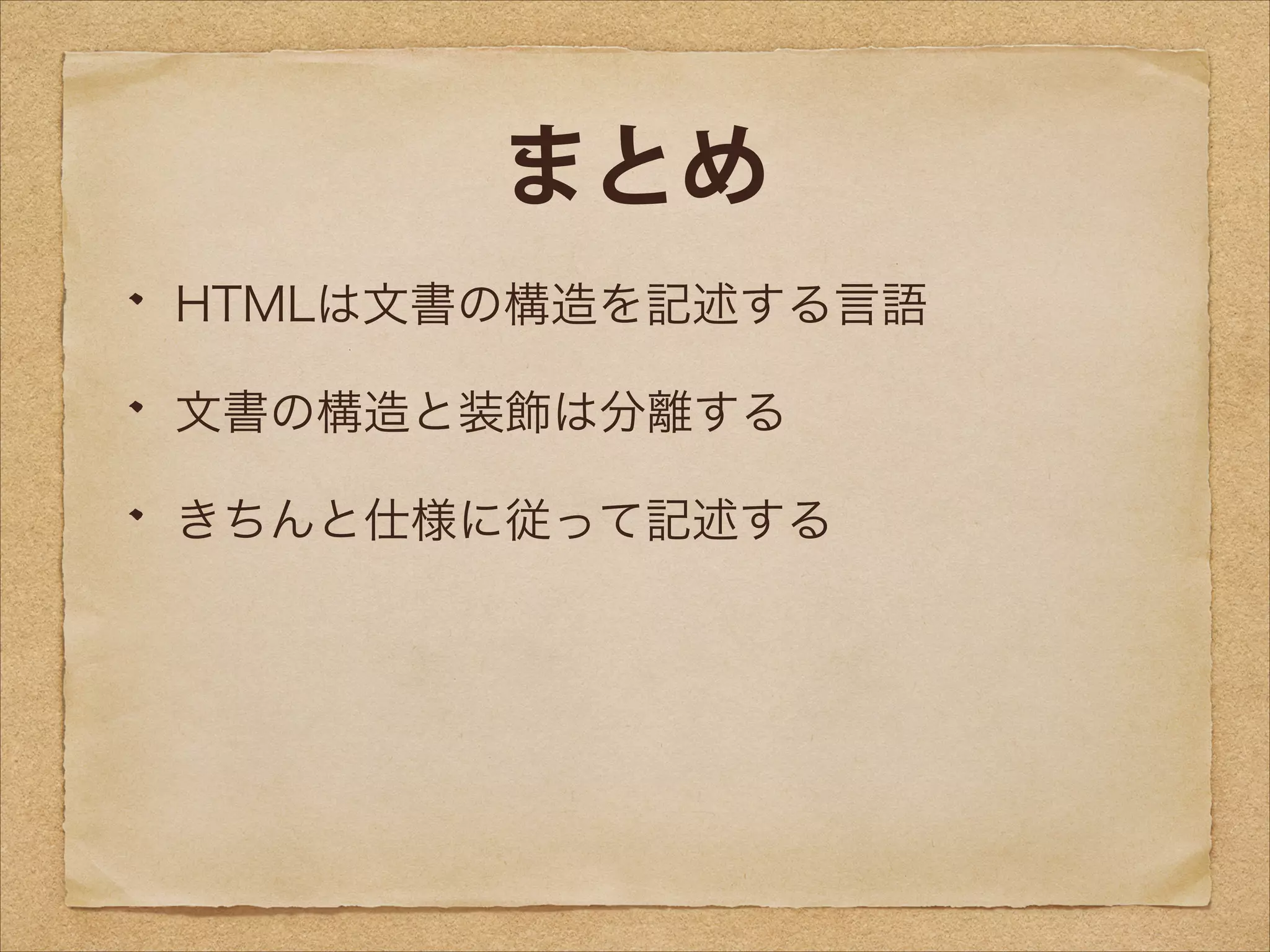 まとめ
HTMLは文書の構造を記述する言語
文書の構造と装飾は分離する
きちんと仕様に従って記述する

 