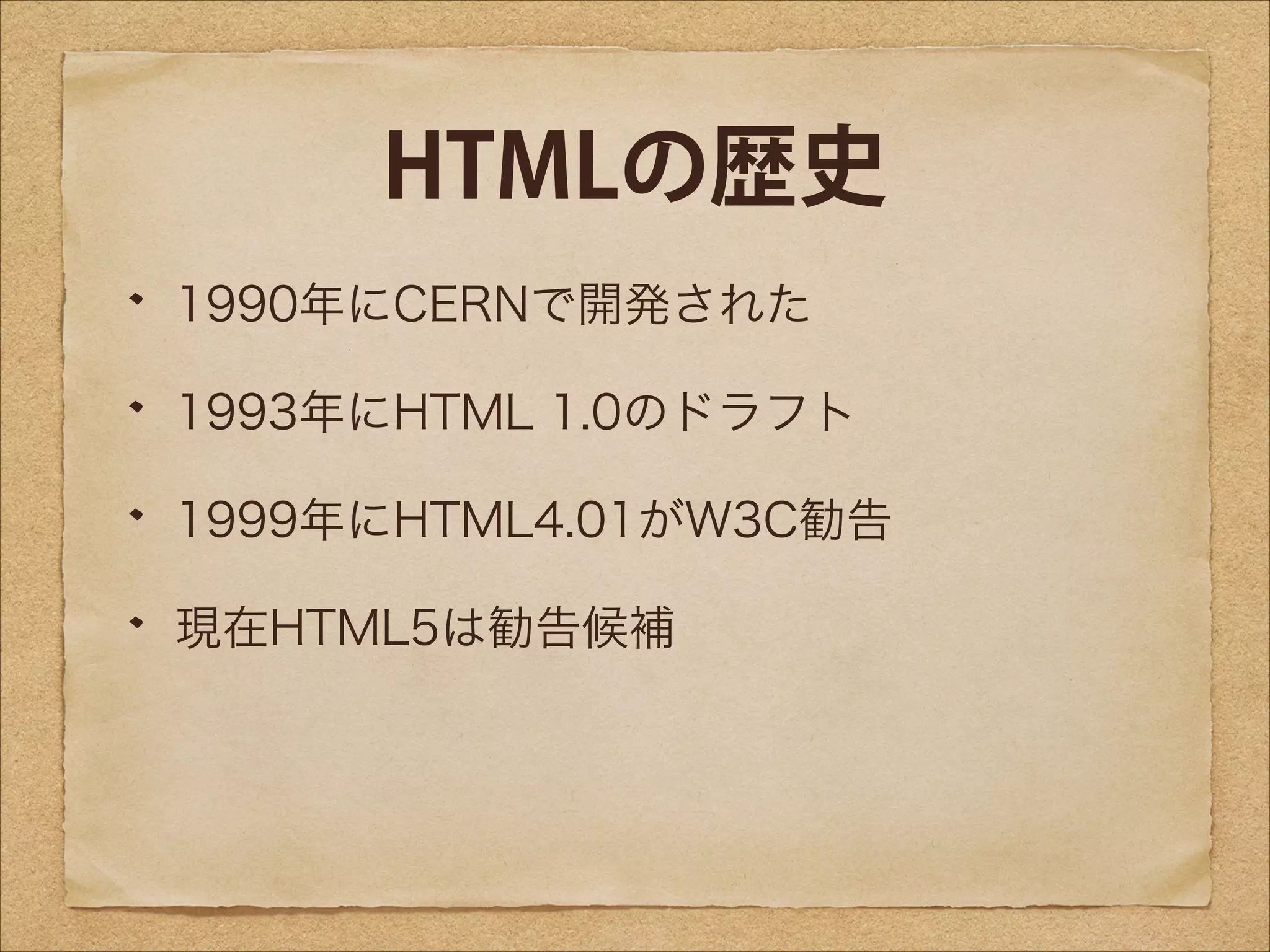 HTMLの歴史
1990年にCERNで開発された
1993年にHTML 1.0のドラフト
1999年にHTML4.01がW3C勧告
現在HTML5は勧告候補

 
