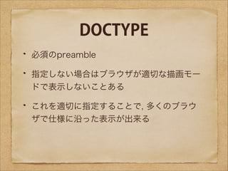 DOCTYPE
必須のpreamble
指定しない場合はブラウザが適切な描画モー
ドで表示しないことある
これを適切に指定することで, 多くのブラウ
ザで仕様に沿った表示が出来る

 