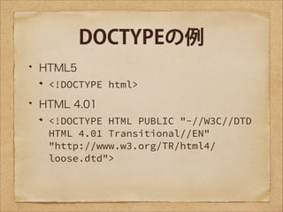 DOCTYPEの例
HTML5
<!DOCTYPE html>

HTML 4.01
<!DOCTYPE HTML PUBLIC "-//W3C//DTD
HTML 4.01 Transitional//EN"
"http://www.w3.org/TR/html4/
loose.dtd">

 