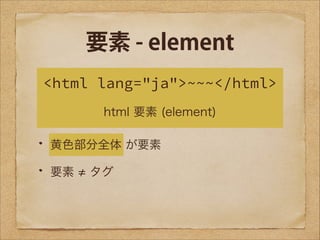 要素 - element
<html lang="ja">~~~</html>
html 要素 (element)
黄色部分全体 が要素
要素

タグ

 