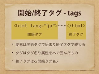 開始/終了タグ - tags
<html lang="ja">~~~</html>
開始タグ

終了タグ

要素は開始タグで始まり終了タグで終わる
タグはタグ名や属性を<>で囲んだもの
終了タグは</開始タグ名>

 