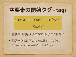 空要素の開始タグ - tags
<meta charset="utf-8">
開始タグ
空要素は開始タグのみで, 終了タグはない
開始タグは以下のように書いても良い
<meta charset="utf-8" />

 