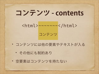 コンテンツ - contents
<html>~~~~~~~</html>
コンテンツ
コンテンツには他の要素やテキストが入る
その他にも制約あり
空要素はコンテンツを持たない

 