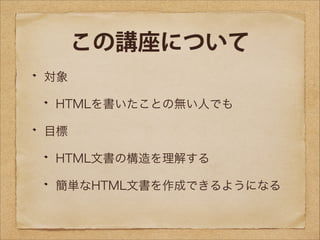 この講座について
対象
HTMLを書いたことの無い人でも
目標
HTML文書の構造を理解する
簡単なHTML文書を作成できるようになる

 
