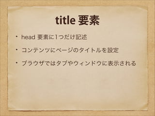 title 要素
head 要素に1つだけ記述
コンテンツにページのタイトルを設定
ブラウザではタブやウィンドウに表示される

 