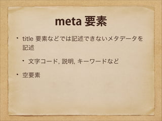 meta 要素
title 要素などでは記述できないメタデータを
記述
文字コード, 説明, キーワードなど
空要素

 