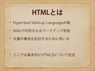 HTMLとは
Hypertext Markup Languageの略
Webで利用されるマークアップ言語
文書の構造を記述するために用いる
!

ここでは基本的にHTML5について記述

 