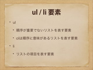 ul / li 要素
ul
順序が重要でないリストを表す要素
olは順序に意味があるリストを表す要素
li
リストの項目を表す要素

 