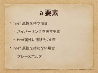 a 要素
href 属性を持つ場合
ハイパーリンクを表す要素
href属性に遷移先のURL
href 属性を持たない場合
プレースホルダ

 