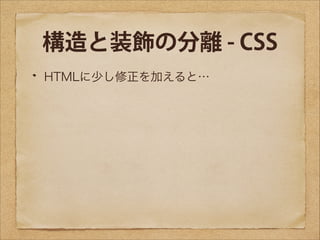 構造と装飾の分離 - CSS
HTMLに少し修正を加えると…

 