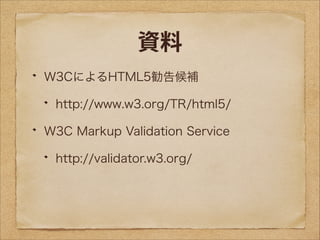 資料
W3CによるHTML5勧告候補
http://www.w3.org/TR/html5/
W3C Markup Validation Service
http://validator.w3.org/

 