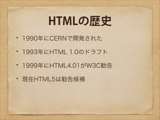 HTMLの歴史
1990年にCERNで開発された
1993年にHTML 1.0のドラフト
1999年にHTML4.01がW3C勧告
現在HTML5は勧告候補

 