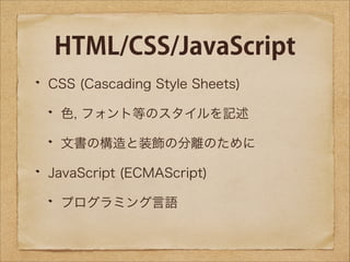 HTML/CSS/JavaScript
CSS (Cascading Style Sheets)
色, フォント等のスタイルを記述
文書の構造と装飾の分離のために
JavaScript (ECMAScript)
プログラミング言語

 