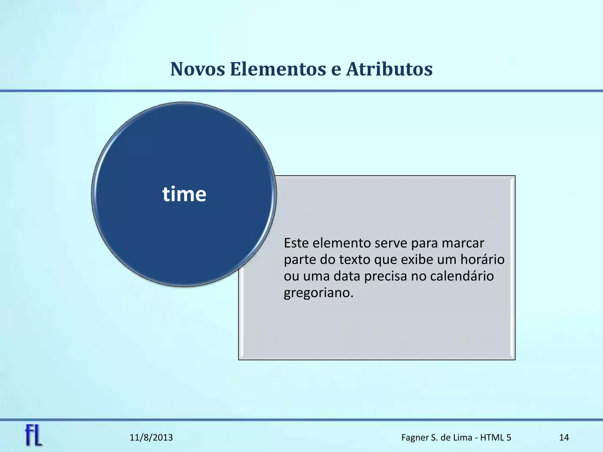 Novos Elementos e Atributos
11/8/2013 Fagner S. de Lima - HTML 5 14
Este elemento serve para marcar
parte do texto que exibe um horário
ou uma data precisa no calendário
gregoriano.
time
 