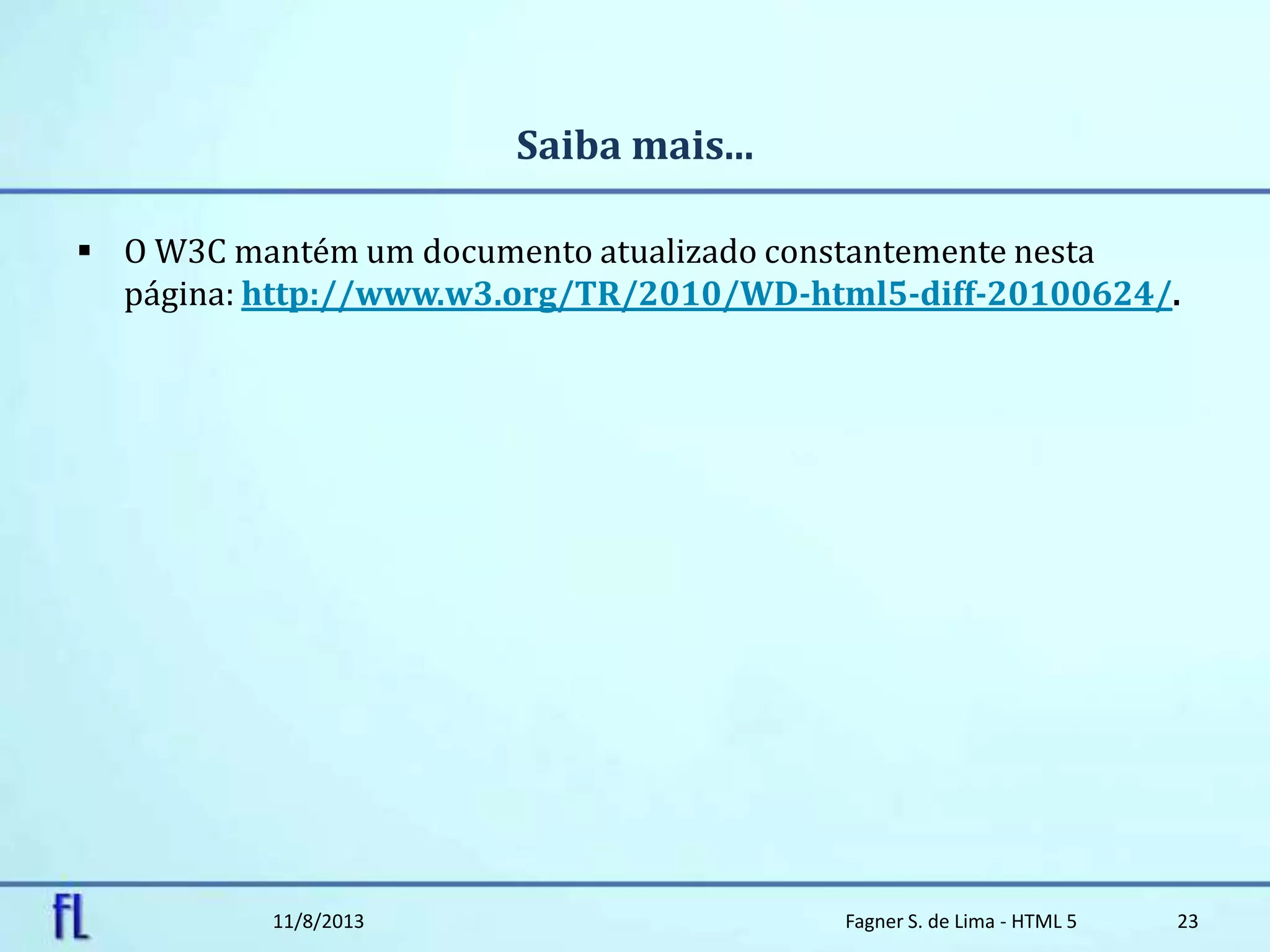 Saiba mais...
 O W3C mantém um documento atualizado constantemente nesta
página: http://www.w3.org/TR/2010/WD-html5-diff-20100624/.
11/8/2013 Fagner S. de Lima - HTML 5 23
 
