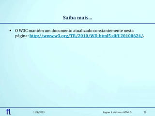 Saiba mais...
 O W3C mantém um documento atualizado constantemente nesta
página: http://www.w3.org/TR/2010/WD-html5-diff-20100624/.
11/8/2013 Fagner S. de Lima - HTML 5 23
 