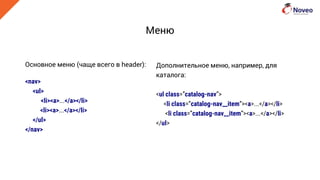 Меню
Основное меню (чаще всего в header):
<nav>
<ul>
<li><a>...</a></li>
<li><a>...</a></li>
</ul>
</nav>
Дополнительное меню, например, для
каталога:
<ul class=”catalog-nav”>
<li class=”catalog-nav__item”><a>...</a></li>
<li class=”catalog-nav__item”><a>...</a></li>
</ul>
 