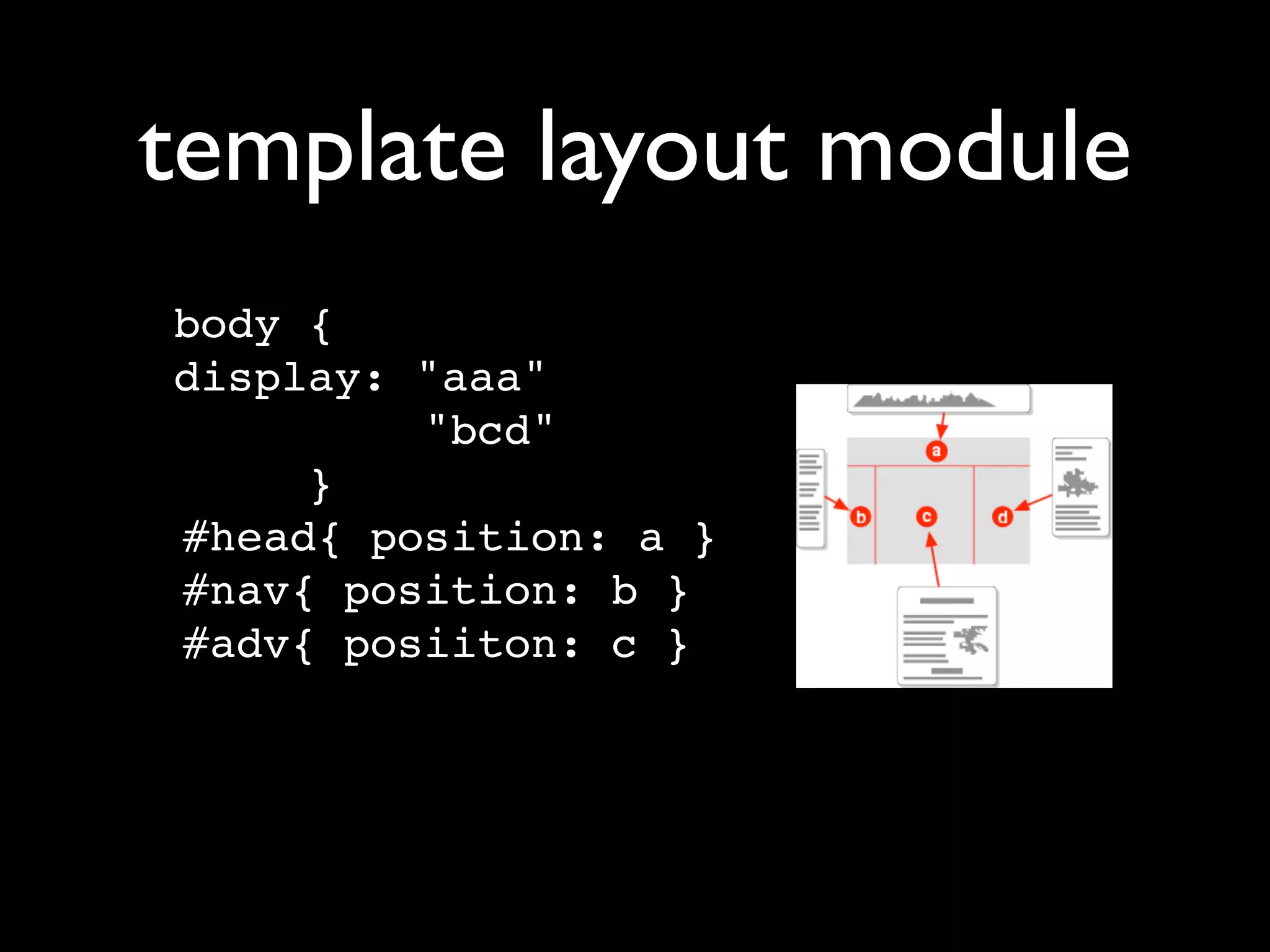 template layout module
body {
display: "aaa"
         "bcd"
     }
#head{ position: a }
#nav{ position: b }
#adv{ posiiton: c }
#body { position: d }
 