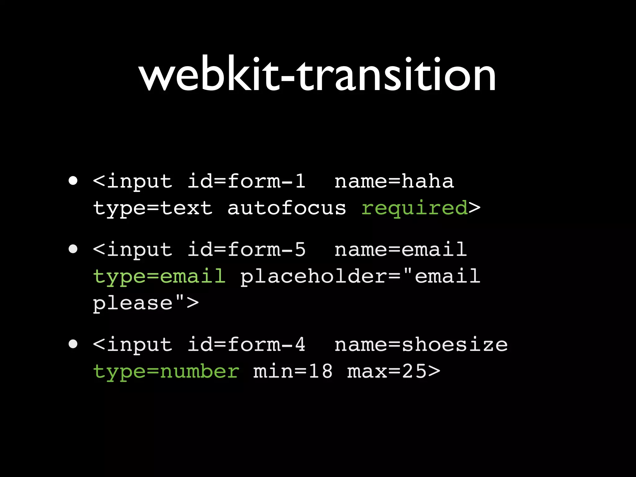 webkit-transition
• <input id=form-1 name=haha
  type=text autofocus required>
• <input id=form-5 name=email
  type=email placeholder="email
  please">
• <input id=form-4 name=shoesize
  type=number min=18 max=25>
 