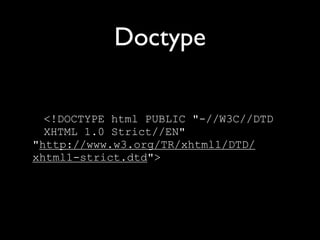 Doctype

  <!DOCTYPE html PUBLIC "-//W3C//DTD
  XHTML 1.0 Strict//EN"
"http://www.w3.org/TR/xhtml1/DTD/
xhtml1-strict.dtd">
 
