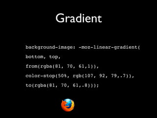 Gradient

background-image: -moz-linear-gradient(
bottom, top,
from(rgba(81, 70, 61,1)),
color-stop(50%, rgb(107, 92, 79,.7)),
to(rgba(81, 70, 61,.8)));
 
