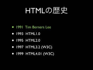 HTML

• 1991 Tim Berners Lee
• 1993 HTML1.0
• 1995 HTML2.0
• 1997 HTML3.2 (W3C)
• 1999 HTML4.01 (W3C)
 