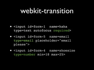 webkit-transition
• <input id=form-1 name=haha
  type=text autofocus required>
• <input id=form-5 name=email
  type=email placeholder="email
  please">
• <input id=form-4 name=shoesize
  type=number min=18 max=25>
 