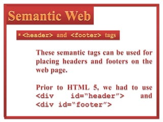 Semantic WebHTML 5 has replaced generic block (<div>) and inline (<span>) elements with new tags which make web application designing a whole new; semantic experience.Some of these tags will be discussed by me in the following slides.