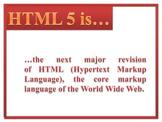 HTML 5 is……the next major revision of HTML (Hypertext Markup Language), the core markup language of the World Wide Web.