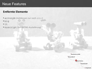 Neue Features

Entfernte Elemente

• acronym (stattdessen nur noch abbr)
• big
• tt
• noscript (bei XHTML-Auslieferung)
 