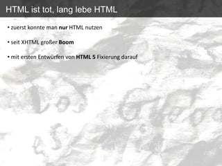 HTML ist tot, lang lebe HTML
• zuerst konnte man nur HTML nutzen

• seit XHTML großer Boom

• mit ersten Entwürfen von HTML 5 Fixierung darauf
 