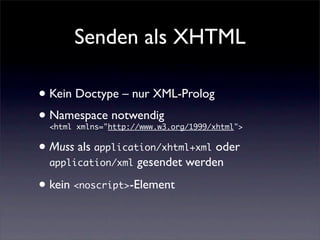 Senden als XHTML

• Kein Doctype – nur XML-Prolog
• Namespace notwendig
  <html xmlns="http://www.w3.org/1999/xhtml">


• Muss als application/xhtml+xml oder
  application/xml    gesendet werden

• kein <noscript>-Element
 