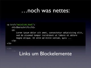…noch was nettes:

<a href="meinlink.html">
     <h1>Überschrift</h1>
     <p>
          Lorem ipsum dolor sit amet, consectetur adipisicing elit,
          sed do eiusmod tempor incididunt ut labore et dolore
          magna aliqua. Ut enim ad minim veniam, quis ...
     </p>
</a>




          Links um Blockelemente
 