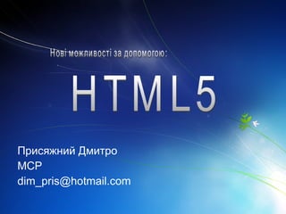 Присяжний Дмитро MCP [email_address] Нові можливості за допомогою: HTML5 