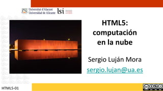 HTML5:computaciónen la nube Sergio Luján Mora sergio.lujan@ua.es HTML5-01 