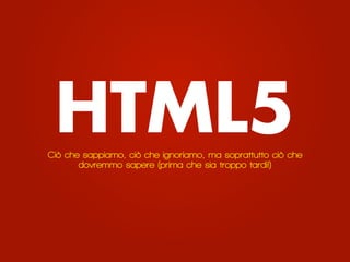 HTML5
Ciò che sappiamo, ciò che ignoriamo, ma soprattutto ciò che
       dovremmo sapere (prima che sia troppo tardi!)
 