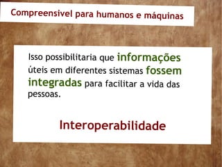 Compreensivel para humanos e máquinas



   Isso possibilitaria que informações
   úteis em diferentes sistemas fossem
   integradas para facilitar a vida das
   pessoas.


          Interoperabilidade
 