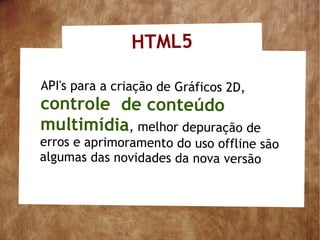 HTML5

API's para a criação de Gráficos 2D,
controle de conteúdo
multimídia, melhor depuração de
erros e aprimoramento do uso offline são
algumas das novidades da nova versão
 