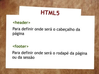 HTML5
<header>
Para definir onde será o cabeçalho da
página


<footer>
Para definir onde será o rodapé da página
ou da sessão
 