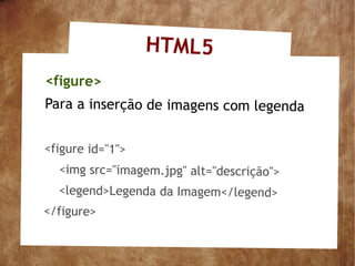 HTML5
<figure>
Para a inserção de imagens com legenda


<figure id="1">
  <img src="imagem.jpg" alt="descrição">
  <legend>Legenda da Imagem</legend>
</figure>
 