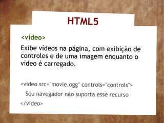 HTML5
<video>
Exibe vídeos na página, com exibição de
controles e de uma imagem enquanto o
vídeo é carregado.


<video src="movie.ogg" controls="controls">
 Seu navegador não suporta esse recurso
</video>
 