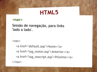 HTML5
<nav>
Sessão de navegação, para links
'lado a lado'.


<nav>
  <a href="default.asp">Home</a>
  <a href="tag_meter.asp">Anterior</a>
  <a href="tag_noscript.asp">Próximo</a>
</nav>
 