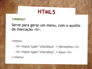 HTML5
<menu>
Serve para gerar um menu, com o auxílio
da marcação <li>.


<menu>
  <li><input type="checkbox" />Vermelho</li>
  <li><input type="checkbox" />Azul</li>
</menu>
 