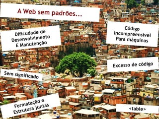 A Web sem padrões...

                                 Código
                e
    Dificudade d            Incompreensíve
                                           l
   Desen volvimento          Para máquinas
               ção
    E Manuten



                            Excesso de código
Sem signi
            ficado




                e
           tação s
    Forma junta                   <table>
             a
    Estrutur
 